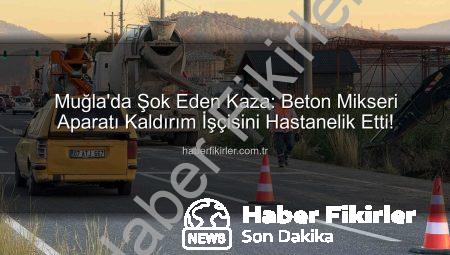 Muğla’da Şok Eden Kaza: Beton Mikseri Aparatı Kaldırım İşçisini Hastanelik Etti!