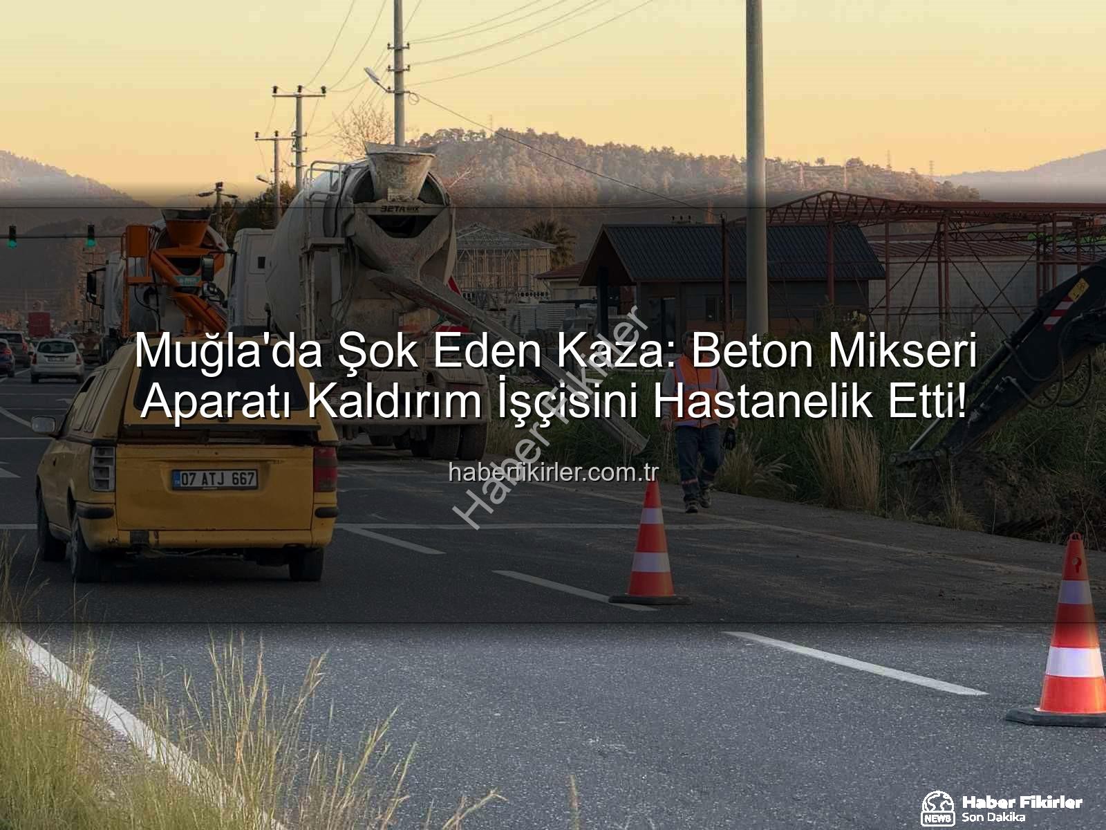 beton mikseri kazası - Muğla'da Şok Eden Kaza: Beton Mikseri Aparatı Kaldırım İşçisini Hastanelik Etti!