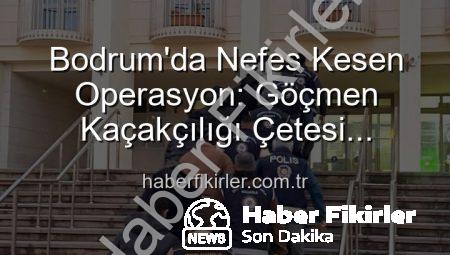 Bodrum’da Nefes Kesen Operasyon: Göçmen Kaçakçılığı Çetesi Çökertildi, 3 Organizatör Tutuklandı