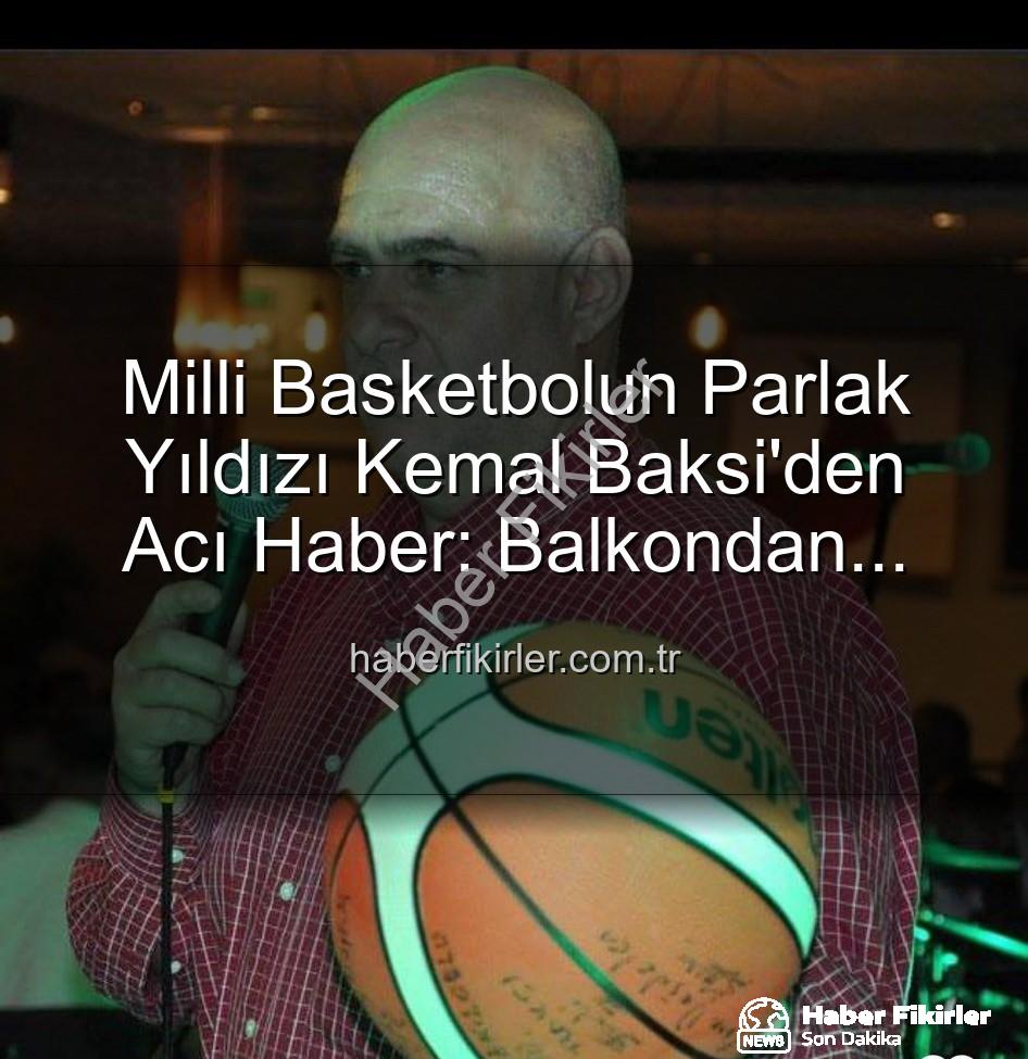 Kemal Baksi - Milli Basketbolun Parlak Yıldızı Kemal Baksi'den Acı Haber: Balkondan Düşerek Hayatını Kaybetti