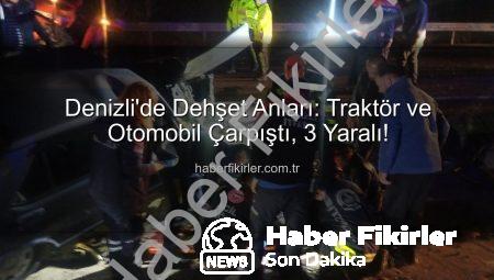 Denizli’de Dehşet Anları: Traktör ve Otomobil Çarpıştı, 3 Yaralı!