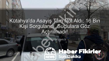 Kütahya’da Asayiş Tam Not Aldı: 16 Bin Kişi Sorgulandı, Suçlulara Göz Açtırılmadı!