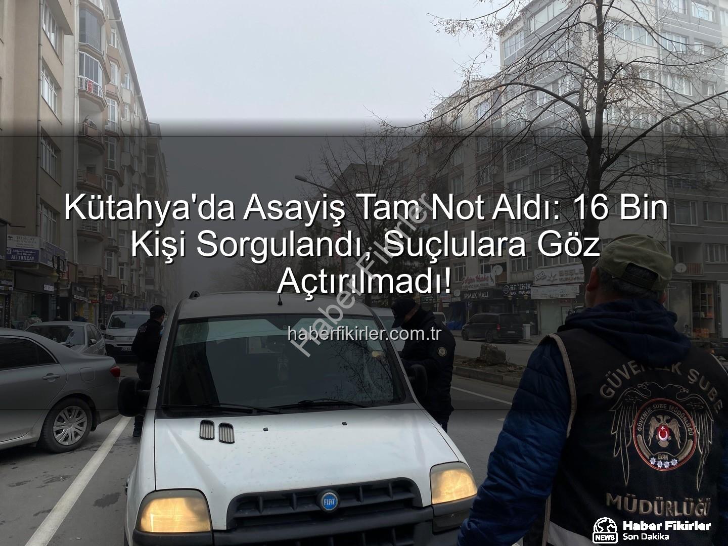 Kütahya asayiş uygulaması - Kütahya'da Asayiş Tam Not Aldı: 16 Bin Kişi Sorgulandı, Suçlulara Göz Açtırılmadı!