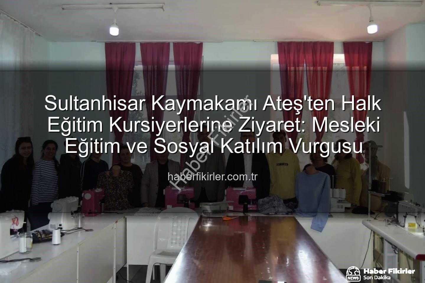Halk Eğitim Kursları - Sultanhisar Kaymakamı Ateş'ten Halk Eğitim Kursiyerlerine Ziyaret: Mesleki Eğitim ve Sosyal Katılım Vurgusu