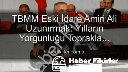 TBMM Eski İdare Amiri Ali Uzunırmak: Yılların Yorgunluğu Toprakla Atılıyor, Üretimle Hayat Buluyor