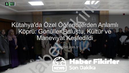 Kütahya’da Özel Öğrencilerden Anlamlı Köprü: Gönüller Buluştu, Kültür ve Maneviyat Keşfedildi