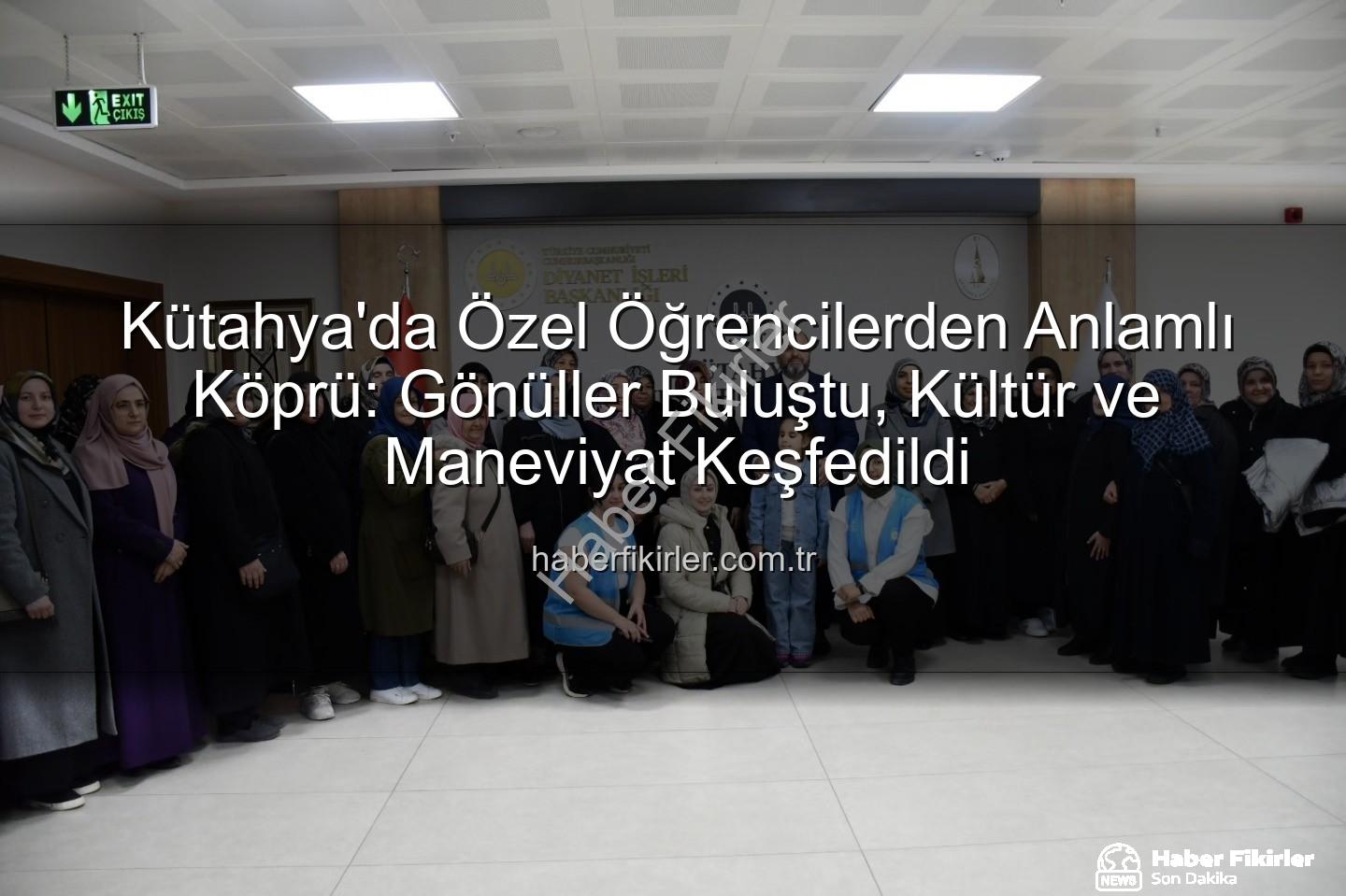 özel öğrenciler - Kütahya'da Özel Öğrencilerden Anlamlı Köprü: Gönüller Buluştu, Kültür ve Maneviyat Keşfedildi