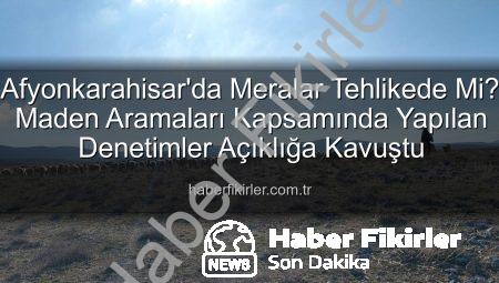 Afyonkarahisar’da Meralar Tehlikede Mi? Maden Aramaları Kapsamında Yapılan Denetimler Açıklığa Kavuştu