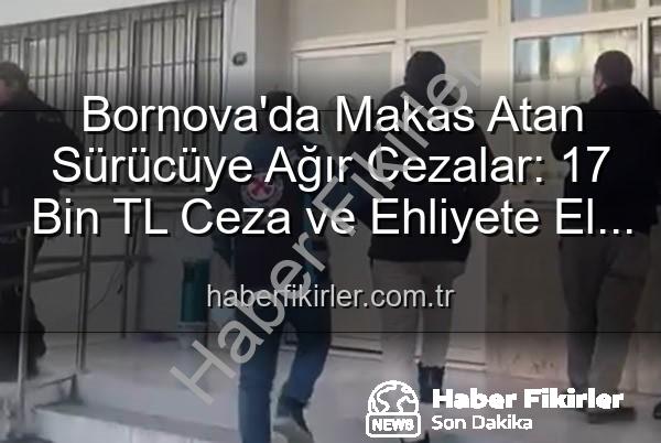 makas atan sürücü - Bornova'da Makas Atan Sürücüye Ağır Cezalar: 17 Bin TL Ceza ve Ehliyete El Koyma