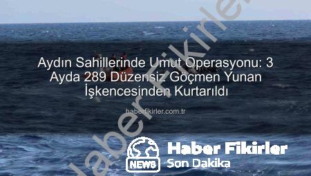 Aydın Sahillerinde Umut Operasyonu: 3 Ayda 289 Düzensiz Göçmen Yunan İşkencesinden Kurtarıldı