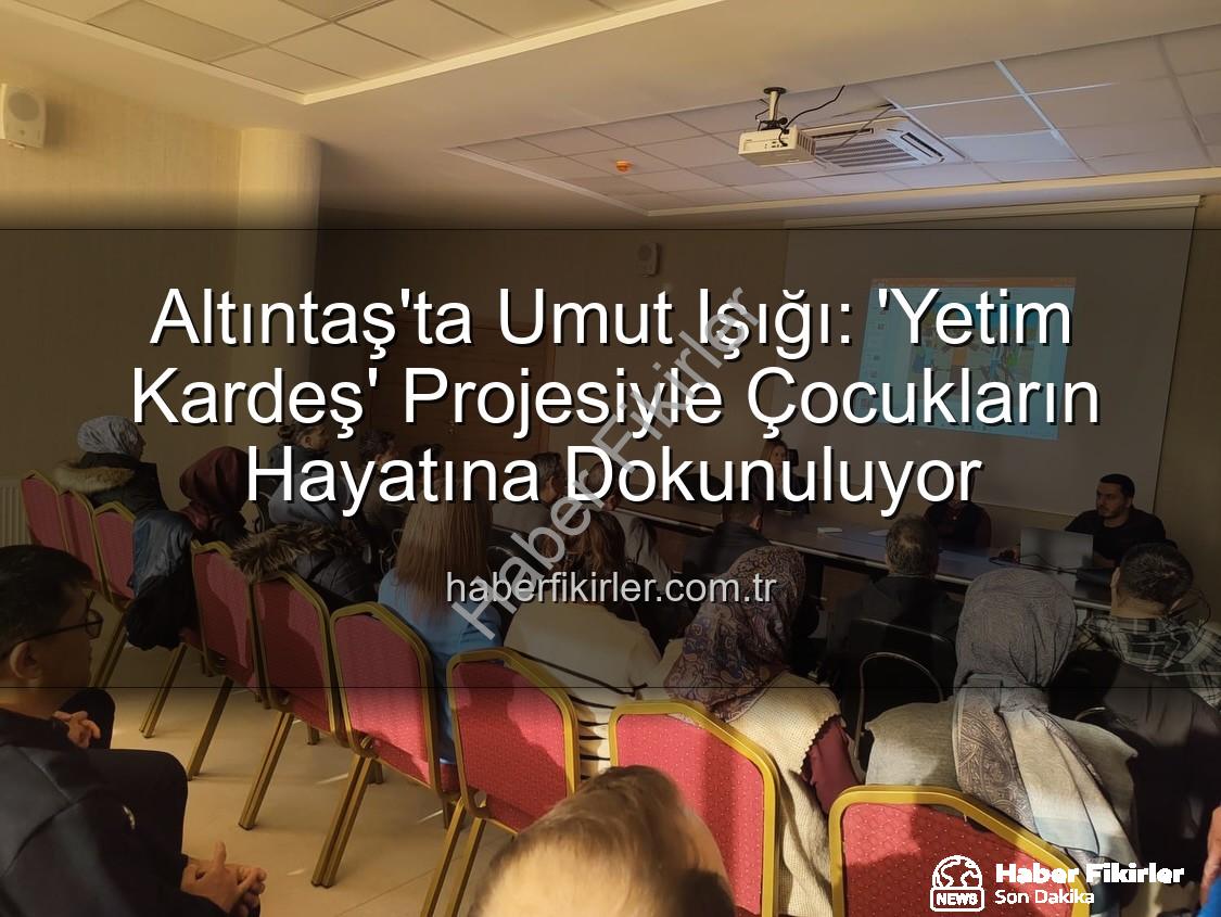 Yetim Kardeş Projesi - Altıntaş'ta Umut Işığı: 'Yetim Kardeş' Projesiyle Çocukların Hayatına Dokunuluyor