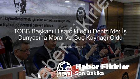 TOBB Başkanı Hisarcıklıoğlu Denizli’de: İş Dünyasına Moral ve Güç Kaynağı Oldu