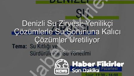 Denizli Su Zirvesi: Yenilikçi Çözümlerle Su Sorununa Kalıcı Çözümler Üretiliyor