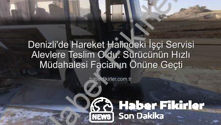 Denizli’de Hareket Halindeki İşçi Servisi Alevlere Teslim Oldu: Sürücünün Hızlı Müdahalesi Facianın Önüne Geçti