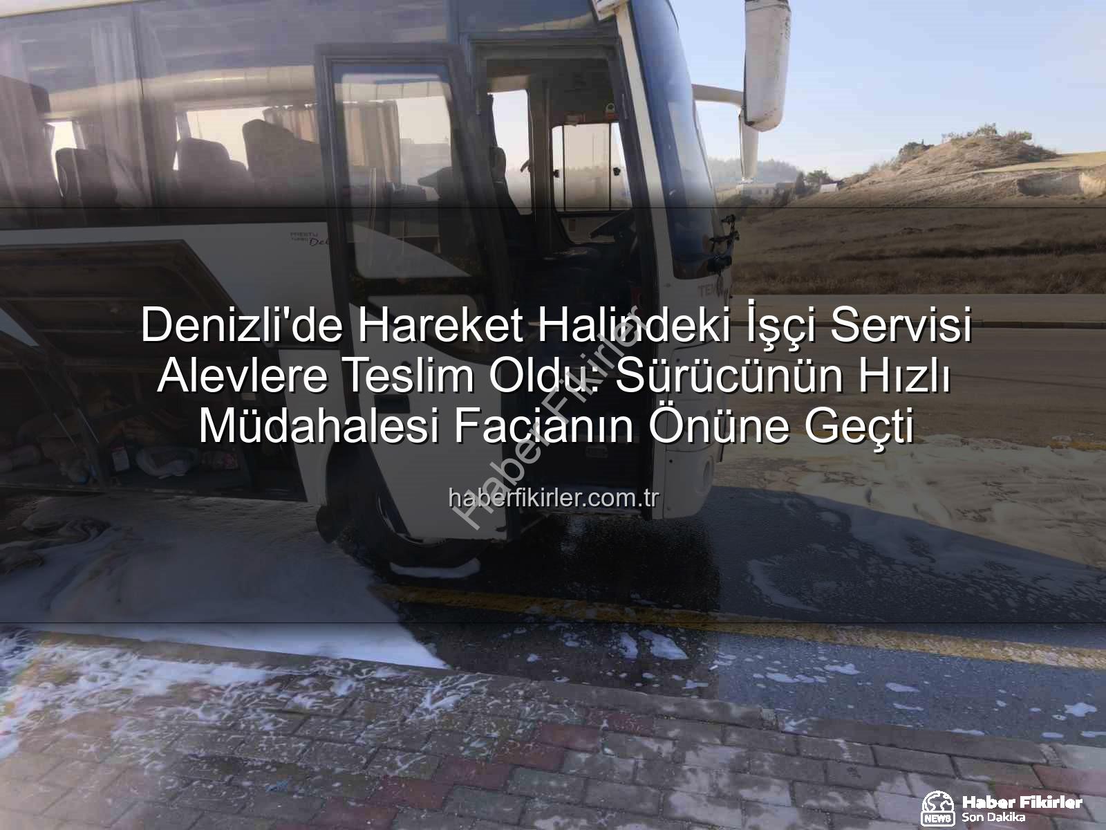 işçi servisi yangını - Denizli'de Hareket Halindeki İşçi Servisi Alevlere Teslim Oldu: Sürücünün Hızlı Müdahalesi Facianın Önüne Geçti