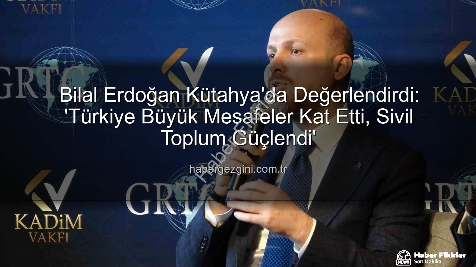 sivil toplum - Bilal Erdoğan Kütahya'da Sivil Toplum Gücünü Vurguladı: 'Türkiye Büyük Mesafeler Katetti'